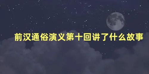 前汉通俗演义第十回讲了什么故事