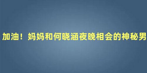 加油！妈妈和何晓涵夜晚相会的神秘男人是谁