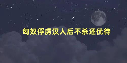 匈奴俘虏汉人后不杀还优待