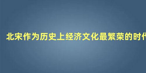 北宋作为历史上经济文化最繁荣的时代