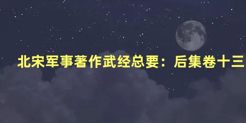 北宋军事著作武经总要：后集卷十三