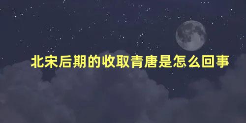 北宋后期的收取青唐是怎么回事