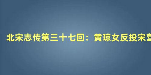 北宋志传第三十七回：黄琼女反投宋营