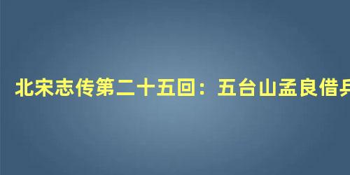 北宋志传第二十五回：五台山孟良借兵