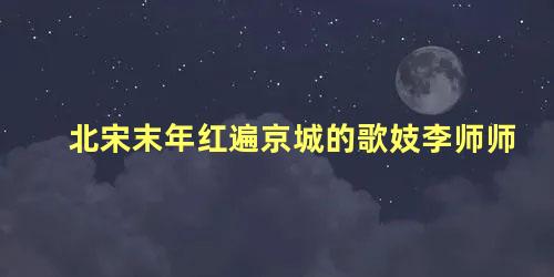 北宋末年红遍京城的歌妓李师师