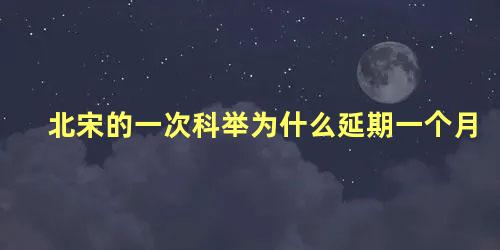 北宋的一次科举为什么延期一个月