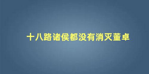 十八路诸侯都没有消灭董卓