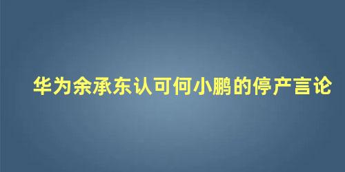 华为余承东认可何小鹏的停产言论