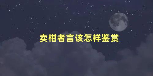 卖柑者言该怎样鉴赏