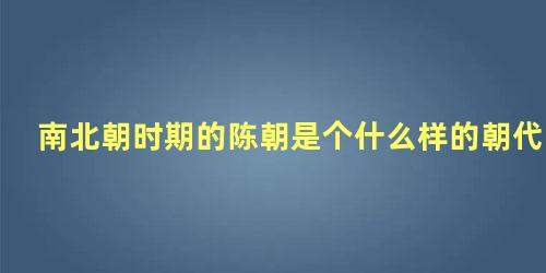 南北朝时期的陈朝是个什么样的朝代