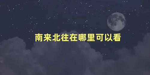 南来北往在哪里可以看