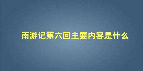 南游记第六回主要内容是什么