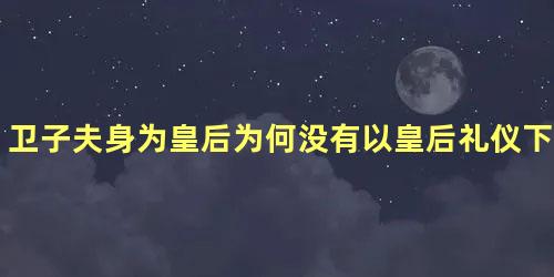 卫子夫身为皇后为何没有以皇后礼仪下葬