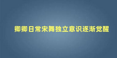 卿卿日常宋舞独立意识逐渐觉醒