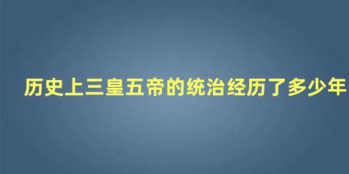 历史上三皇五帝的统治经历了多少年