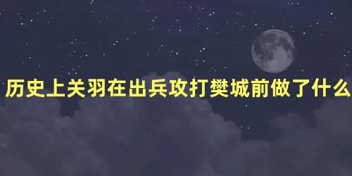 历史上关羽在出兵攻打樊城前做了什么梦