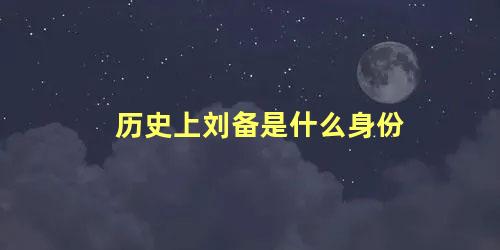 历史上刘备是什么身份