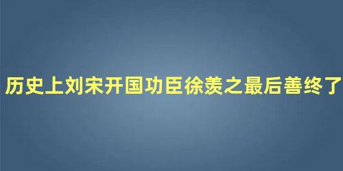 历史上刘宋开国功臣徐羡之最后善终了吗