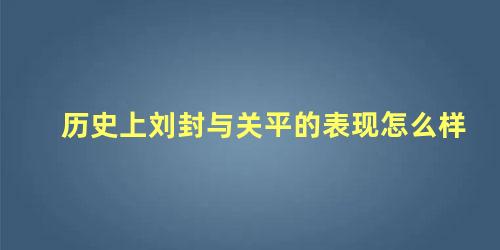 历史上刘封与关平的表现怎么样