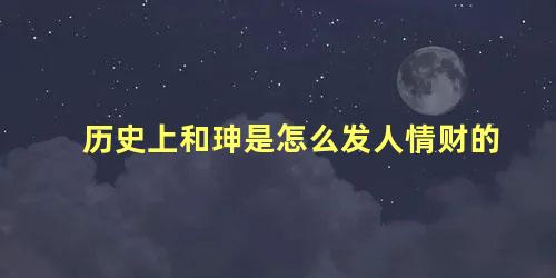 历史上和珅是怎么发人情财的