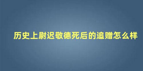 历史上尉迟敬德死后的追赠怎么样