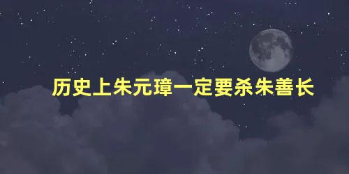 历史上朱元璋一定要杀朱善长