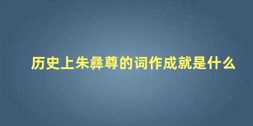 历史上朱彝尊的词作成就是什么