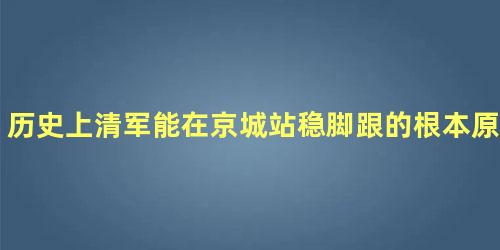 历史上清军能在京城站稳脚跟的根本原因是什么