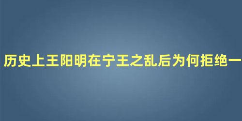 历史上王阳明在宁王之乱后为何拒绝一切封赏