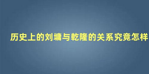 历史上的刘墉与乾隆的关系究竟怎样