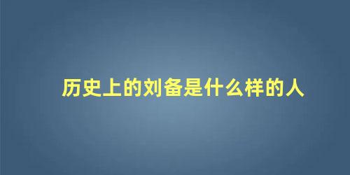 历史上的刘备是什么样的人