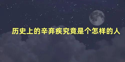 历史上的辛弃疾究竟是个怎样的人