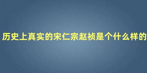 历史上真实的宋仁宗赵祯是个什么样的皇帝