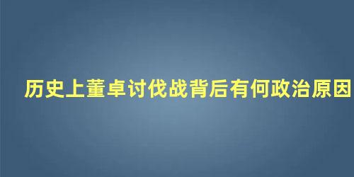 历史上董卓讨伐战背后有何政治原因