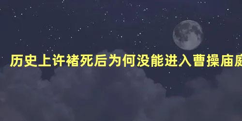 历史上许褚死后为何没能进入曹操庙庭