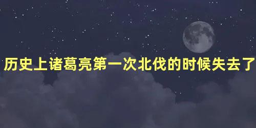 历史上诸葛亮第一次北伐的时候失去了哪些大将