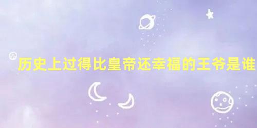 历史上过得比皇帝还幸福的王爷是谁