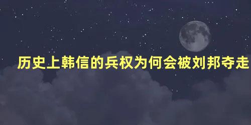 历史上韩信的兵权为何会被刘邦夺走