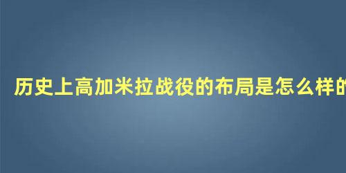 历史上高加米拉战役的布局是怎么样的