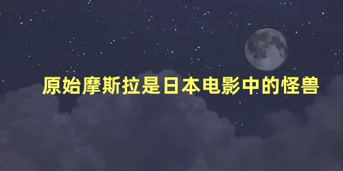 原始摩斯拉是日本电影中的怪兽