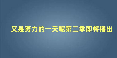 又是努力的一天呢第二季即将播出