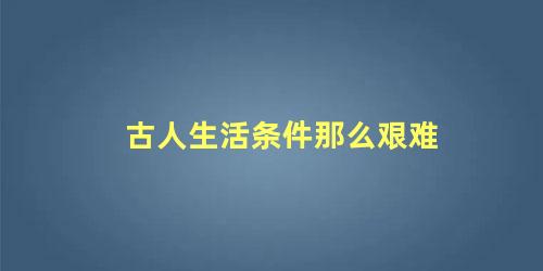 古人生活条件那么艰难