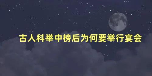 古人科举中榜后为何要举行宴会