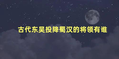 古代东吴投降蜀汉的将领有谁