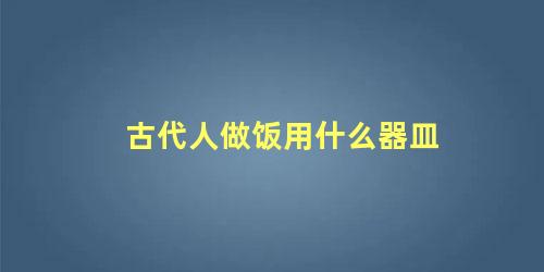 古代人做饭用什么器皿