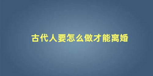 古代人要怎么做才能离婚