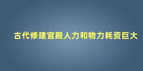 古代修建宫殿人力和物力耗资巨大