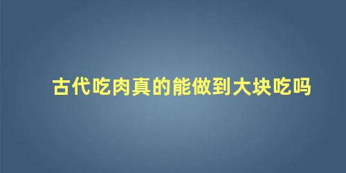 古代吃肉真的能做到大块吃吗