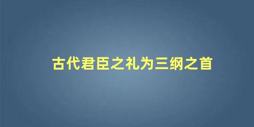 古代君臣之礼为三纲之首