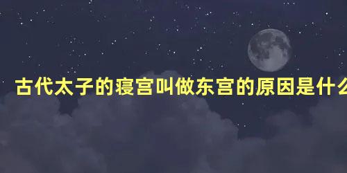 古代太子的寝宫叫做东宫的原因是什么